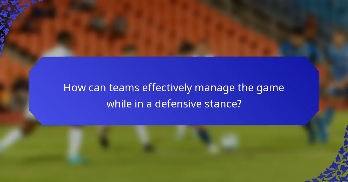 How can teams effectively manage the game while in a defensive stance?